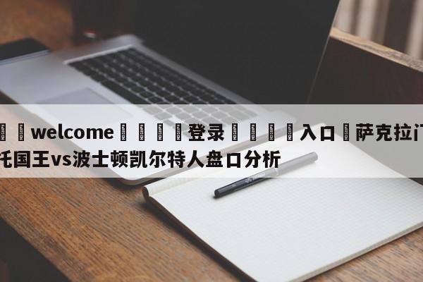 ⚛️welcome👎登录🆚入口✋萨克拉门托国王vs波士顿凯尔特人盘口分析