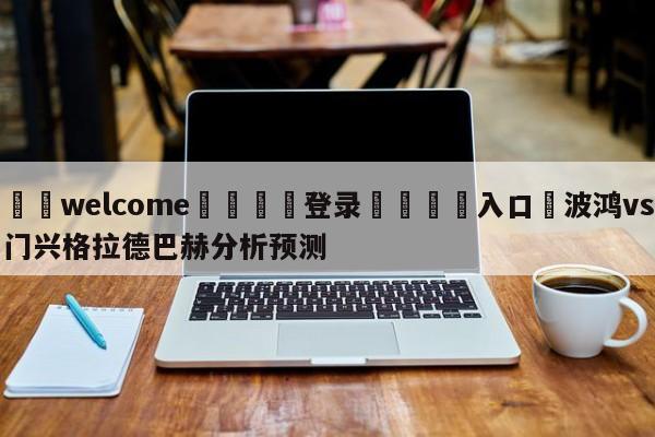 ⚛️welcome👎登录🆚入口✋波鸿vs门兴格拉德巴赫分析预测