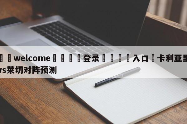 ⚛️welcome👎登录🆚入口✋卡利亚里vs莱切对阵预测