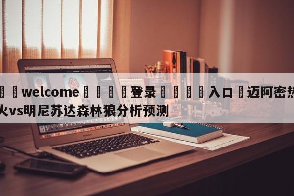 ⚛️welcome👎登录🆚入口✋迈阿密热火vs明尼苏达森林狼分析预测