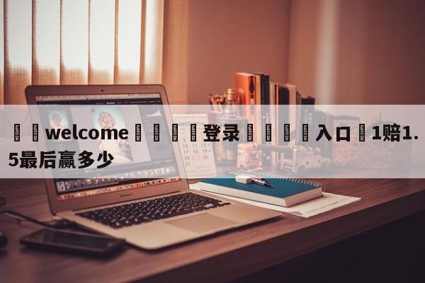 ⚛️welcome👎登录🆚入口✋1赔1.5最后赢多少