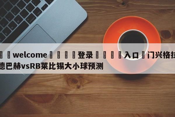 ⚛️welcome👎登录🆚入口✋门兴格拉德巴赫vsRB莱比锡大小球预测