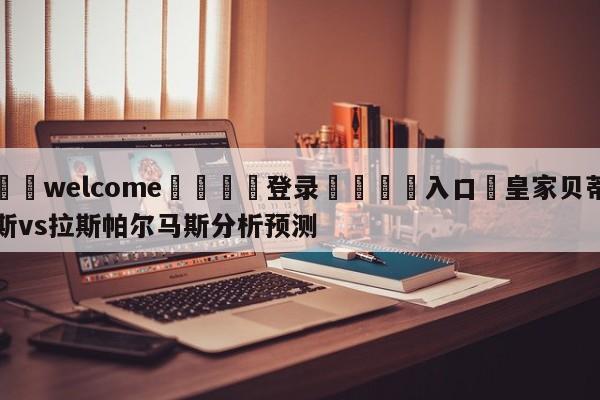 ⚛️welcome👎登录🆚入口✋皇家贝蒂斯vs拉斯帕尔马斯分析预测