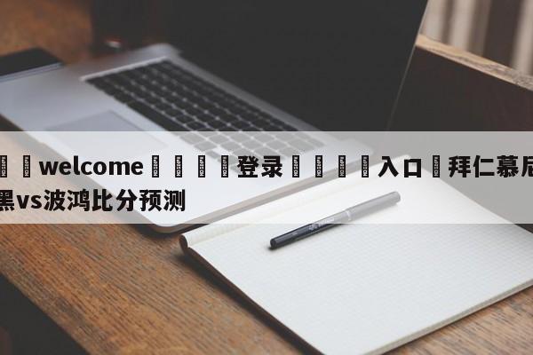 ⚛️welcome👎登录🆚入口✋拜仁慕尼黑vs波鸿比分预测