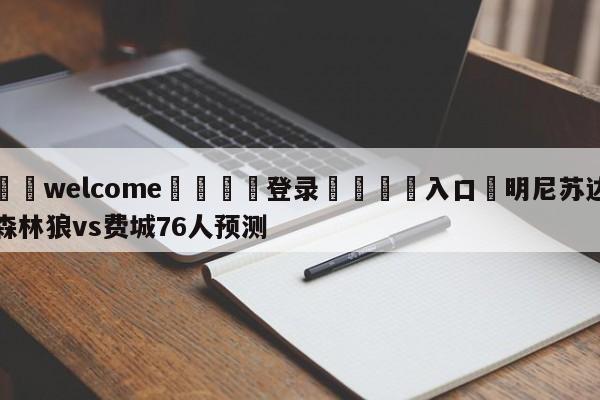 ⚛️welcome👎登录🆚入口✋明尼苏达森林狼vs费城76人预测