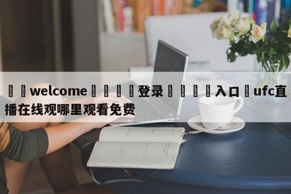 ⚛️welcome👎登录🆚入口✋ufc直播在线观哪里观看免费