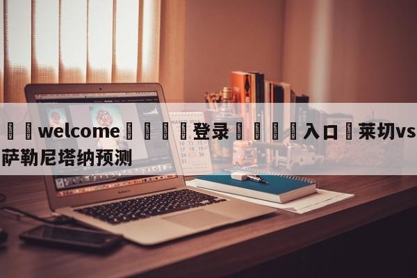 ⚛️welcome👎登录🆚入口✋莱切vs萨勒尼塔纳预测