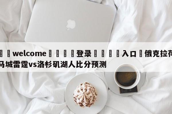 ⚛️welcome👎登录🆚入口✋俄克拉荷马城雷霆vs洛杉矶湖人比分预测