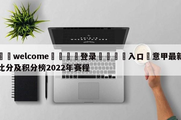 ⚛️welcome👎登录🆚入口✋意甲最新比分及积分榜2022年赛程