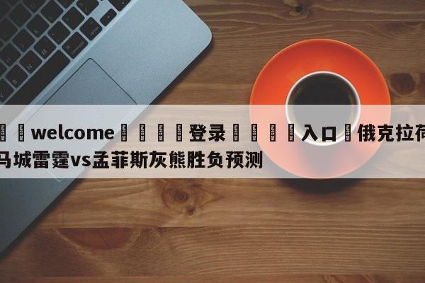 ⚛️welcome👎登录🆚入口✋俄克拉荷马城雷霆vs孟菲斯灰熊胜负预测