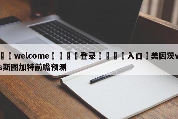 ⚛️welcome👎登录🆚入口✋美因茨vs斯图加特前瞻预测