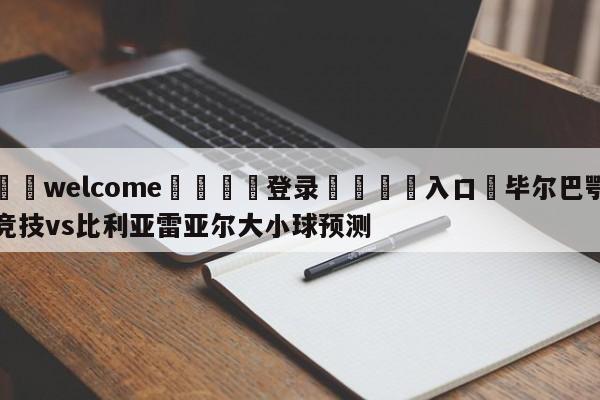 ⚛️welcome👎登录🆚入口✋毕尔巴鄂竞技vs比利亚雷亚尔大小球预测