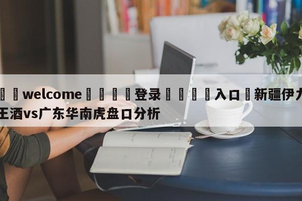 ⚛️welcome👎登录🆚入口✋新疆伊力王酒vs广东华南虎盘口分析