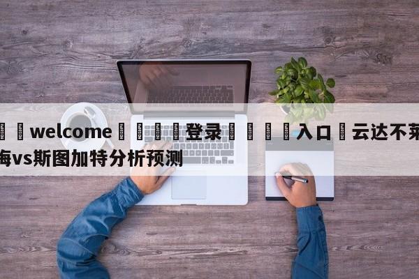 ⚛️welcome👎登录🆚入口✋云达不莱梅vs斯图加特分析预测