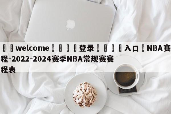 ⚛️welcome👎登录🆚入口✋NBA赛程-2022-2024赛季NBA常规赛赛程表