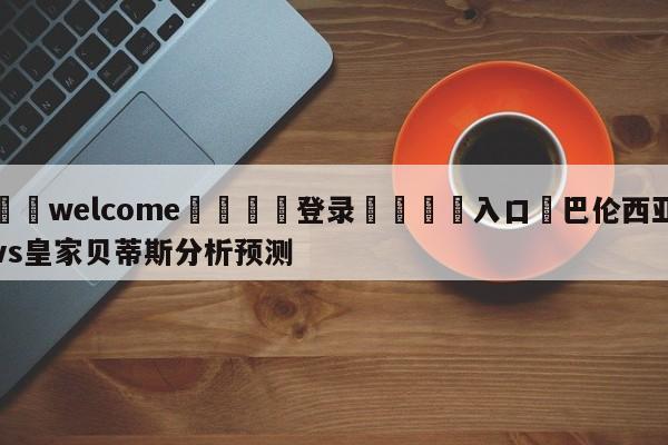 ⚛️welcome👎登录🆚入口✋巴伦西亚vs皇家贝蒂斯分析预测