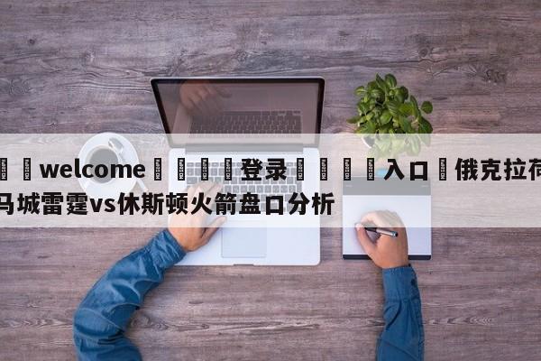 ⚛️welcome👎登录🆚入口✋俄克拉荷马城雷霆vs休斯顿火箭盘口分析