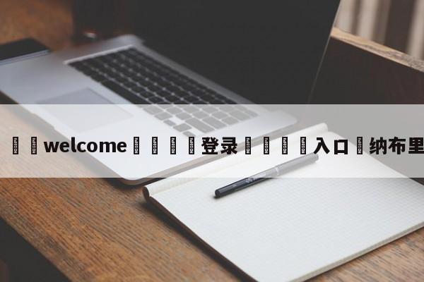 ⚛️welcome👎登录🆚入口✋纳布里