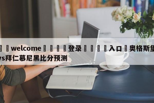 ⚛️welcome👎登录🆚入口✋奥格斯堡vs拜仁慕尼黑比分预测