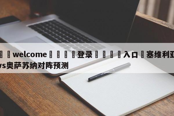 ⚛️welcome👎登录🆚入口✋塞维利亚vs奥萨苏纳对阵预测