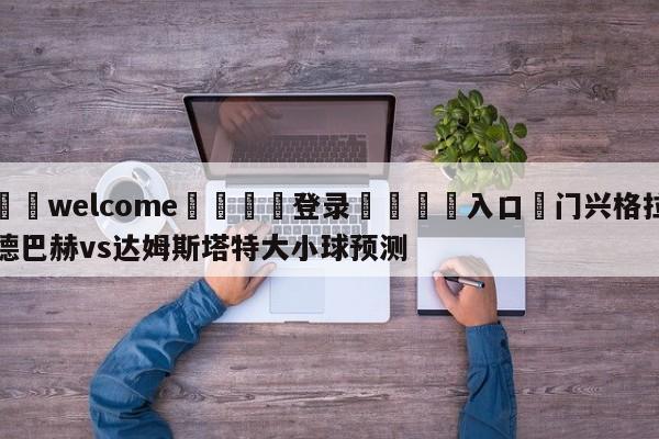 ⚛️welcome👎登录🆚入口✋门兴格拉德巴赫vs达姆斯塔特大小球预测