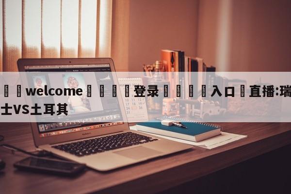 ⚛️welcome👎登录🆚入口✋直播:瑞士VS土耳其