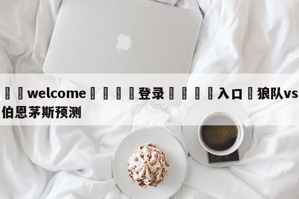 ⚛️welcome👎登录🆚入口✋狼队vs伯恩茅斯预测