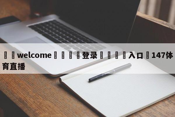 ⚛️welcome👎登录🆚入口✋147体育直播