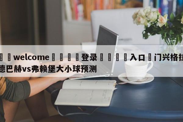 ⚛️welcome👎登录🆚入口✋门兴格拉德巴赫vs弗赖堡大小球预测