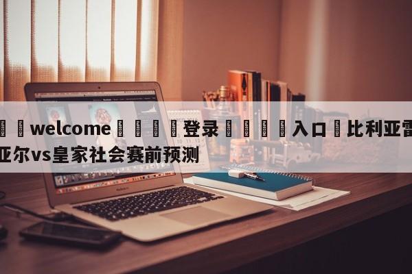 ⚛️welcome👎登录🆚入口✋比利亚雷亚尔vs皇家社会赛前预测