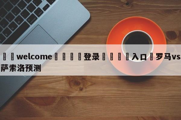 ⚛️welcome👎登录🆚入口✋罗马vs萨索洛预测