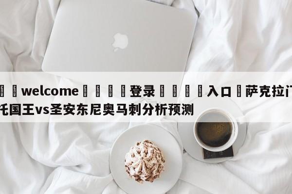 ⚛️welcome👎登录🆚入口✋萨克拉门托国王vs圣安东尼奥马刺分析预测