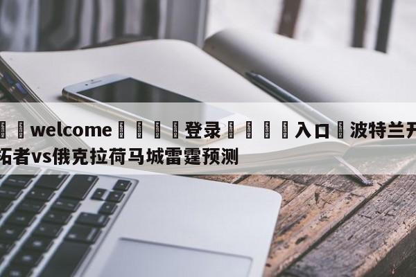 ⚛️welcome👎登录🆚入口✋波特兰开拓者vs俄克拉荷马城雷霆预测