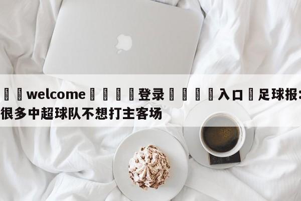 ⚛️welcome👎登录🆚入口✋足球报:很多中超球队不想打主客场