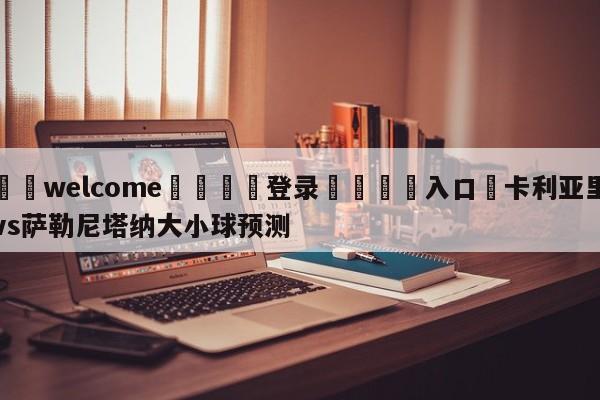 ⚛️welcome👎登录🆚入口✋卡利亚里vs萨勒尼塔纳大小球预测