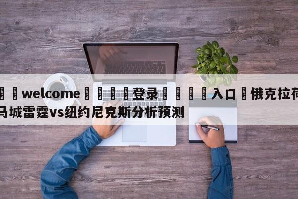 ⚛️welcome👎登录🆚入口✋俄克拉荷马城雷霆vs纽约尼克斯分析预测