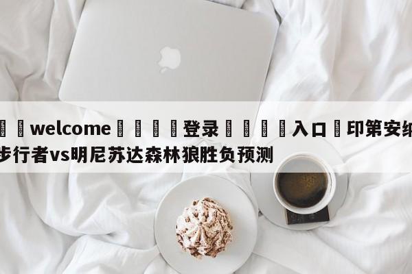 ⚛️welcome👎登录🆚入口✋印第安纳步行者vs明尼苏达森林狼胜负预测