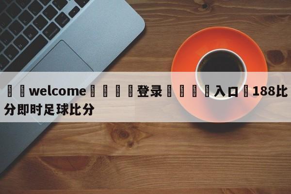 ⚛️welcome👎登录🆚入口✋188比分即时足球比分