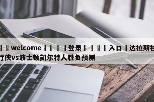 ⚛️welcome👎登录🆚入口✋达拉斯独行侠vs波士顿凯尔特人胜负预测