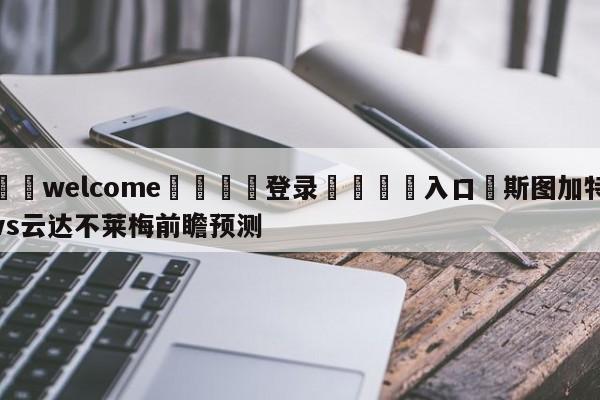 ⚛️welcome👎登录🆚入口✋斯图加特vs云达不莱梅前瞻预测