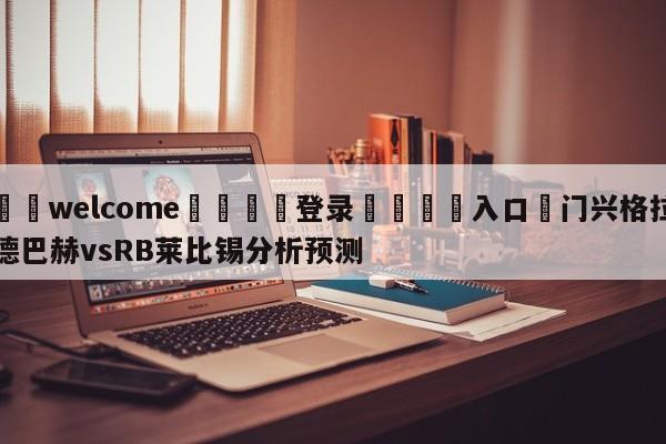 ⚛️welcome👎登录🆚入口✋门兴格拉德巴赫vsRB莱比锡分析预测