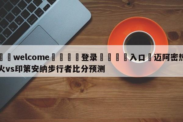 ⚛️welcome👎登录🆚入口✋迈阿密热火vs印第安纳步行者比分预测