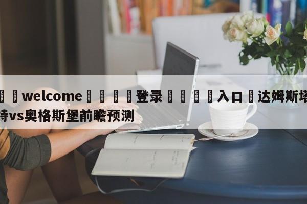 ⚛️welcome👎登录🆚入口✋达姆斯塔特vs奥格斯堡前瞻预测