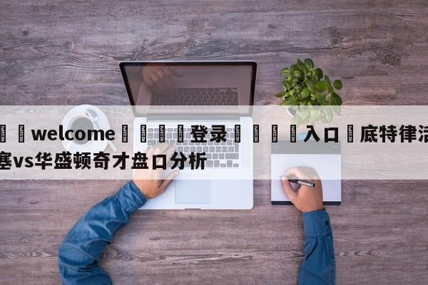 ⚛️welcome👎登录🆚入口✋底特律活塞vs华盛顿奇才盘口分析