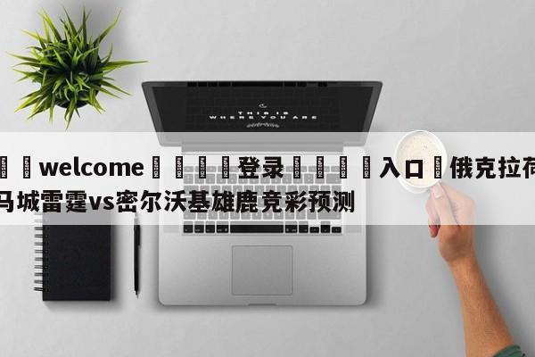 ⚛️welcome👎登录🆚入口✋俄克拉荷马城雷霆vs密尔沃基雄鹿竞彩预测