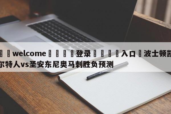 ⚛️welcome👎登录🆚入口✋波士顿凯尔特人vs圣安东尼奥马刺胜负预测