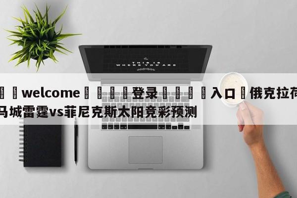 ⚛️welcome👎登录🆚入口✋俄克拉荷马城雷霆vs菲尼克斯太阳竞彩预测