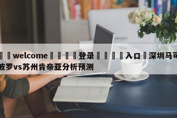 ⚛️welcome👎登录🆚入口✋深圳马可波罗vs苏州肯帝亚分析预测