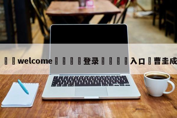 ⚛️welcome👎登录🆚入口✋曹圭成