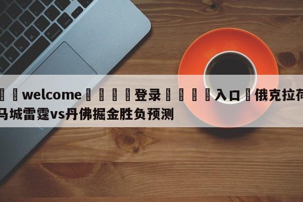 ⚛️welcome👎登录🆚入口✋俄克拉荷马城雷霆vs丹佛掘金胜负预测